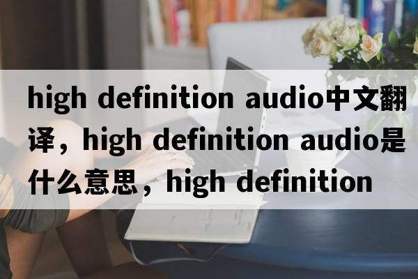 high definition audio中文翻譯，high definition audio是什么意思，high definition audio發(fā)音、用法及例句