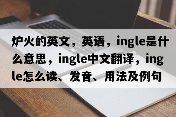 爐火的英文，英語，ingle是什么意思，ingle中文翻譯，ingle怎么讀、發(fā)音、用法及例句