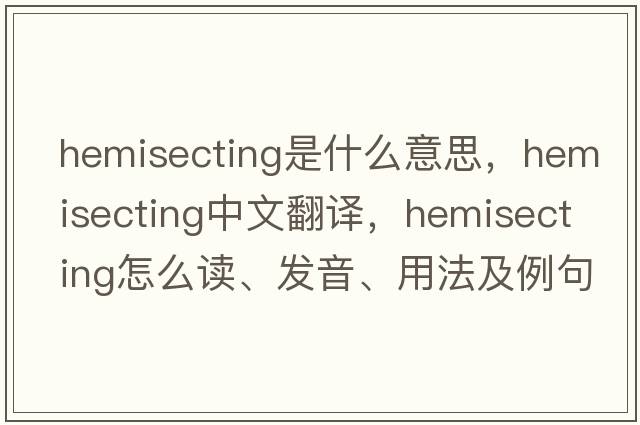 hemisecting是什么意思，hemisecting中文翻譯，hemisecting怎么讀、發(fā)音、用法及例句