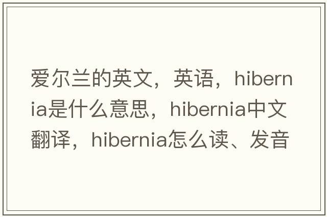 愛爾蘭的英文，英語，Hibernia是什么意思，Hibernia中文翻譯，Hibernia怎么讀、發(fā)音、用法及例句