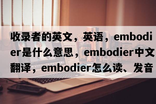收錄者的英文，英語，embodier是什么意思，embodier中文翻譯，embodier怎么讀、發(fā)音、用法及例句