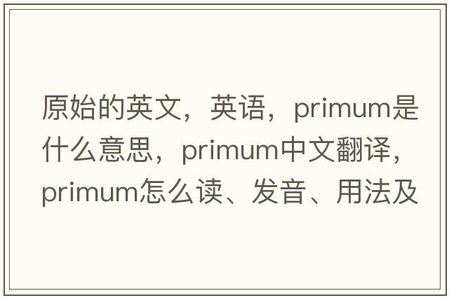 原始的英文，英語(yǔ)，primum是什么意思，primum中文翻譯，primum怎么讀、發(fā)音、用法及例句