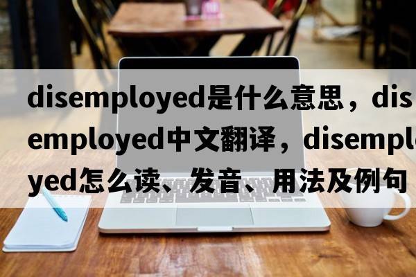 disemployed是什么意思，disemployed中文翻譯，disemployed怎么讀、發(fā)音、用法及例句