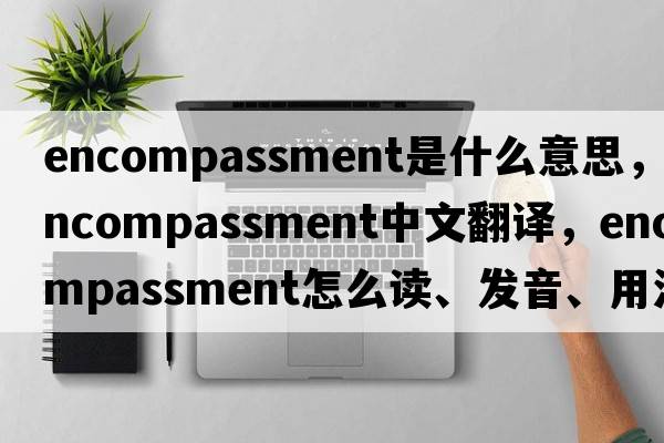 encompassment是什么意思，encompassment中文翻譯，encompassment怎么讀、發(fā)音、用法及例句