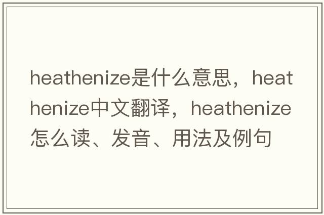 heathenize是什么意思，heathenize中文翻譯，heathenize怎么讀、發(fā)音、用法及例句