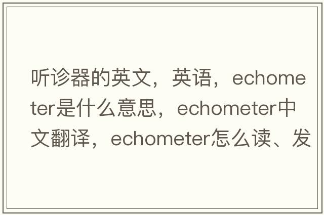 聽診器的英文，英語，echometer是什么意思，echometer中文翻譯，echometer怎么讀、發(fā)音、用法及例句