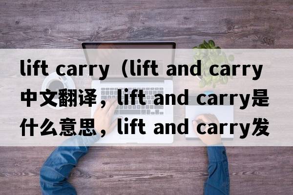 lift carry（lift and carry中文翻譯，lift and carry是什么意思，lift and carry發(fā)音、用法及例句）