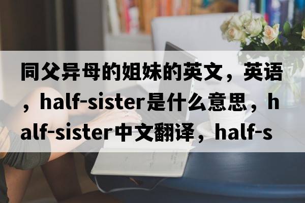 同父異母的姐妹的英文，英語，half-sister是什么意思，half-sister中文翻譯，half-sister怎么讀、發(fā)音、用法及例句