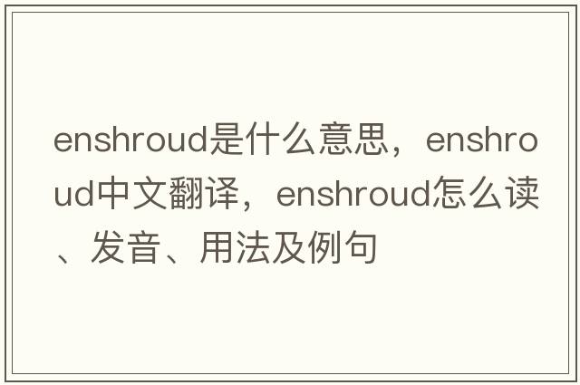 enshroud是什么意思，enshroud中文翻譯，enshroud怎么讀、發(fā)音、用法及例句