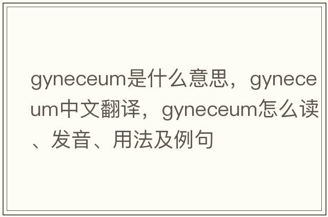 gyneceum是什么意思，gyneceum中文翻譯，gyneceum怎么讀、發(fā)音、用法及例句