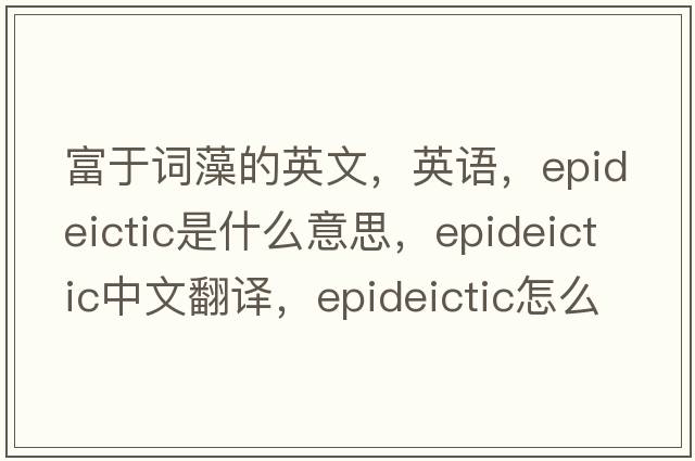 富于詞藻的英文，英語(yǔ)，epideictic是什么意思，epideictic中文翻譯，epideictic怎么讀、發(fā)音、用法及例句
