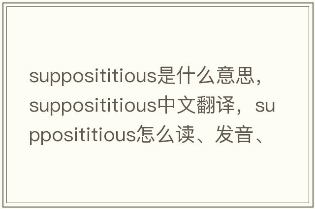 supposititious是什么意思，supposititious中文翻譯，supposititious怎么讀、發(fā)音、用法及例句