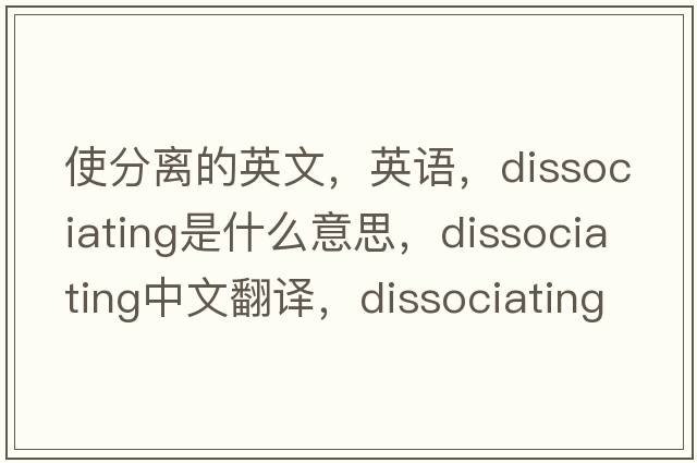使分離的英文，英語，dissociating是什么意思，dissociating中文翻譯，dissociating怎么讀、發(fā)音、用法及例句