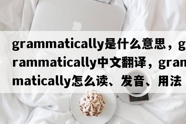 grammatically是什么意思，grammatically中文翻譯，grammatically怎么讀、發(fā)音、用法及例句