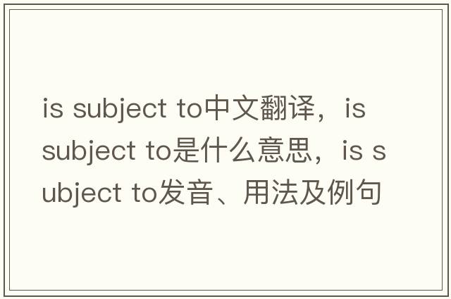 is subject to中文翻譯，is subject to是什么意思，is subject to發(fā)音、用法及例句