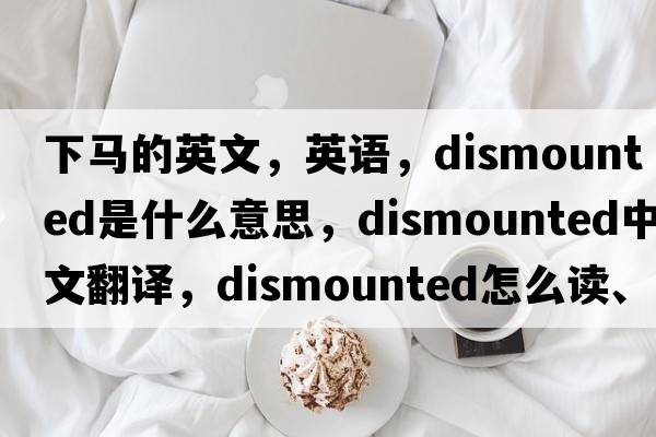 下馬的英文，英語，dismounted是什么意思，dismounted中文翻譯，dismounted怎么讀、發(fā)音、用法及例句