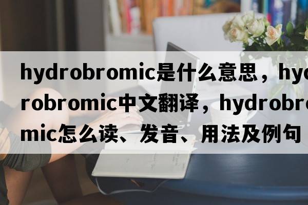 hydrobromic是什么意思，hydrobromic中文翻譯，hydrobromic怎么讀、發(fā)音、用法及例句