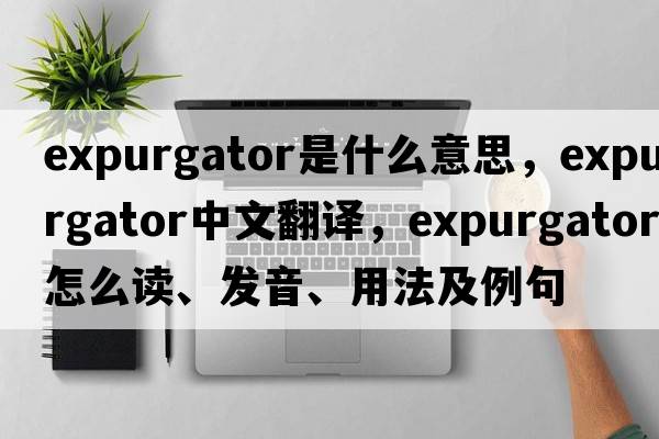 expurgator是什么意思，expurgator中文翻譯，expurgator怎么讀、發(fā)音、用法及例句