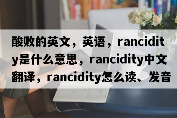 酸敗的英文，英語，rancidity是什么意思，rancidity中文翻譯，rancidity怎么讀、發(fā)音、用法及例句