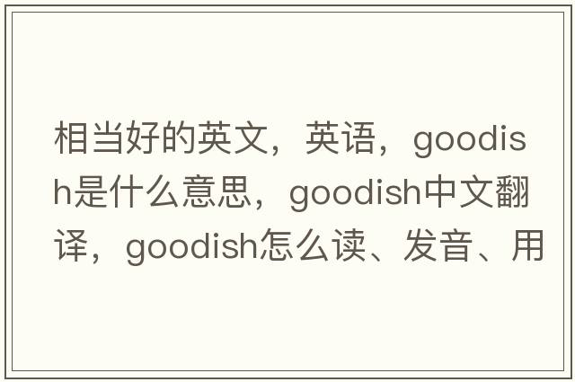 相當(dāng)好的英文，英語(yǔ)，goodish是什么意思，goodish中文翻譯，goodish怎么讀、發(fā)音、用法及例句