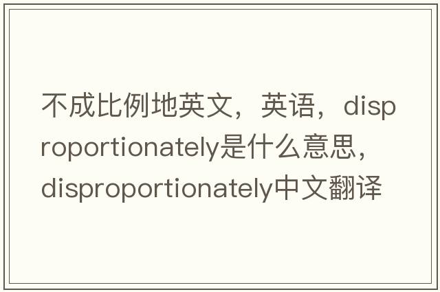 不成比例地英文，英語，disproportionately是什么意思，disproportionately中文翻譯，disproportionately怎么讀、發(fā)音、用法及例句