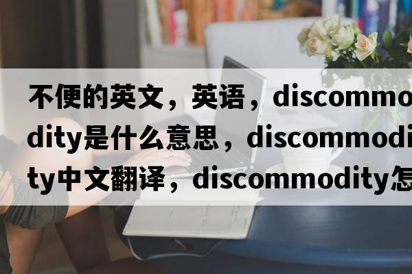 不便的英文，英語，discommodity是什么意思，discommodity中文翻譯，discommodity怎么讀、發(fā)音、用法及例句
