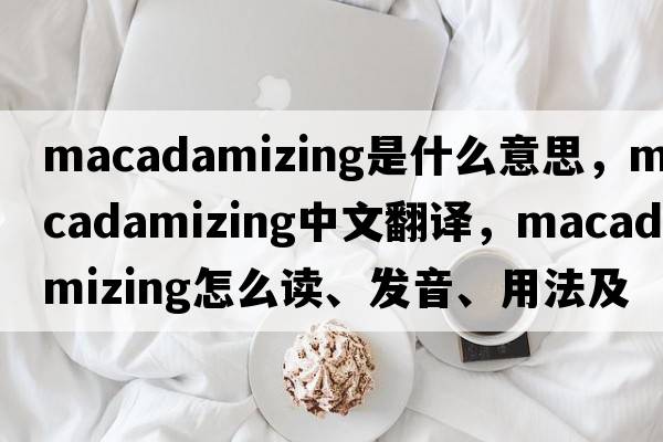macadamizing是什么意思，macadamizing中文翻譯，macadamizing怎么讀、發(fā)音、用法及例句