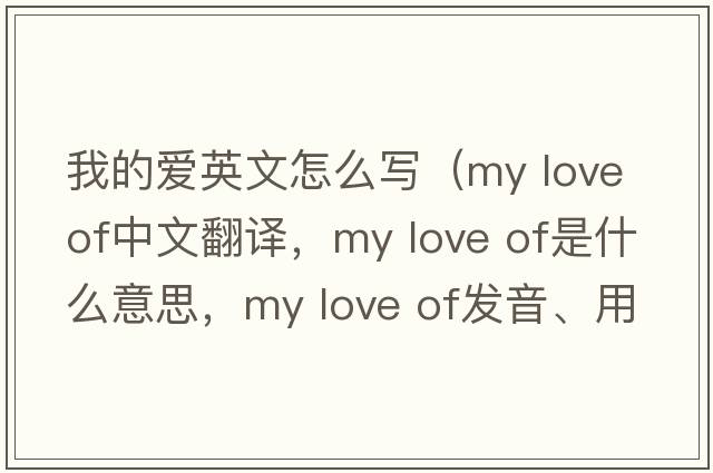 我的愛英文怎么寫（my love of中文翻譯，my love of是什么意思，my love of發(fā)音、用法及例句）