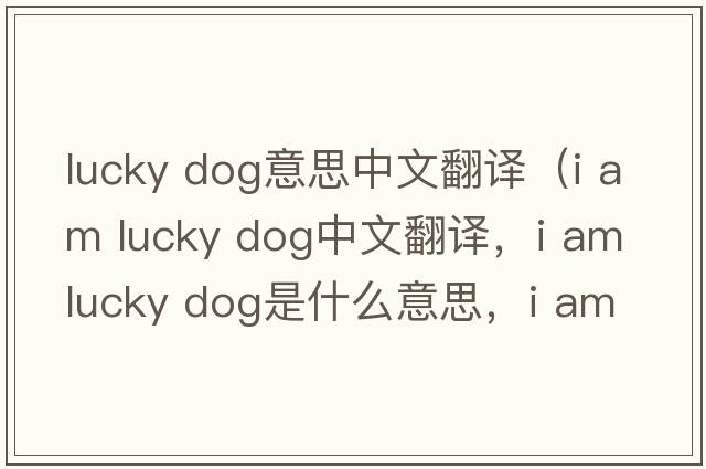 lucky dog意思中文翻譯（i am lucky dog中文翻譯，i am lucky dog是什么意思，i am lucky dog發(fā)音、用法及例句）