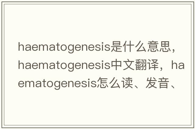 haematogenesis是什么意思，haematogenesis中文翻譯，haematogenesis怎么讀、發(fā)音、用法及例句