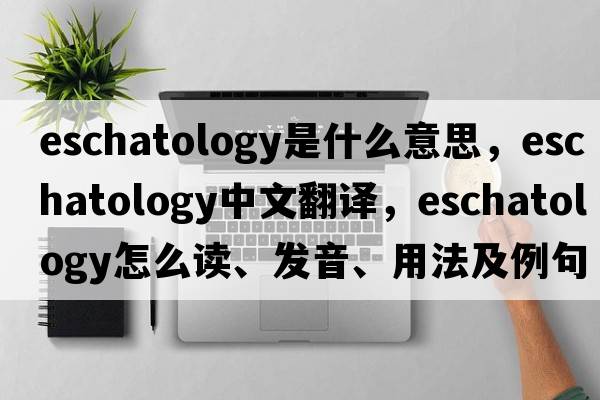 eschatology是什么意思，eschatology中文翻譯，eschatology怎么讀、發(fā)音、用法及例句