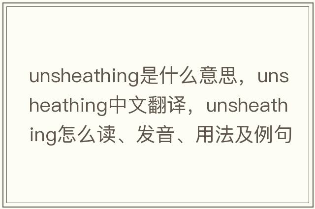 unsheathing是什么意思，unsheathing中文翻譯，unsheathing怎么讀、發(fā)音、用法及例句
