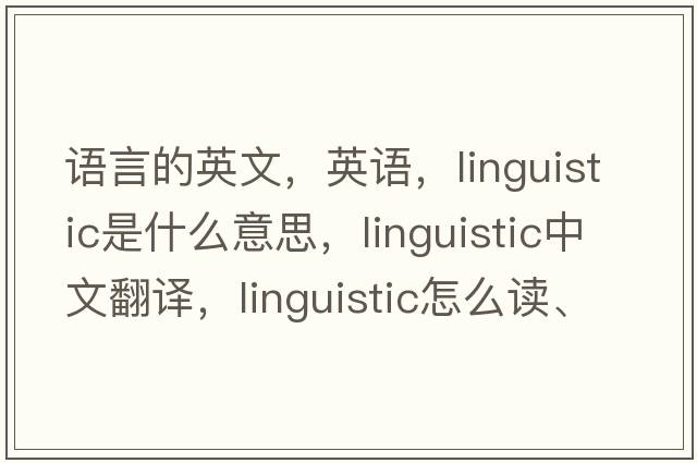 語(yǔ)言的英文，英語(yǔ)，linguistic是什么意思，linguistic中文翻譯，linguistic怎么讀、發(fā)音、用法及例句