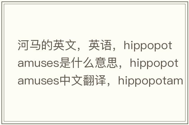 河馬的英文，英語，hippopotamuses是什么意思，hippopotamuses中文翻譯，hippopotamuses怎么讀、發(fā)音、用法及例句