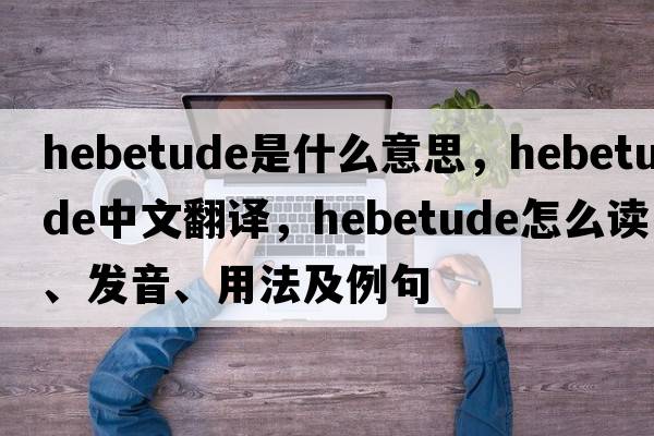hebetude是什么意思，hebetude中文翻譯，hebetude怎么讀、發(fā)音、用法及例句