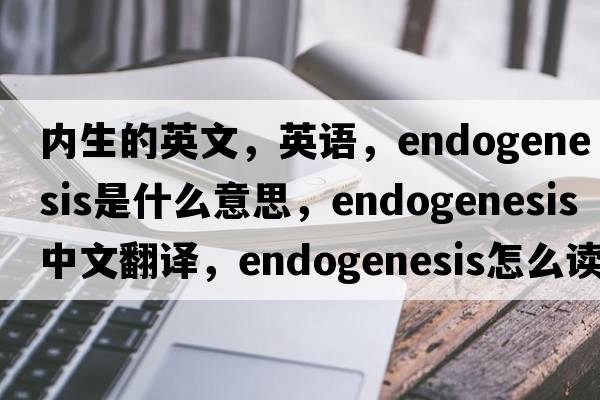 內(nèi)生的英文，英語(yǔ)，endogenesis是什么意思，endogenesis中文翻譯，endogenesis怎么讀、發(fā)音、用法及例句