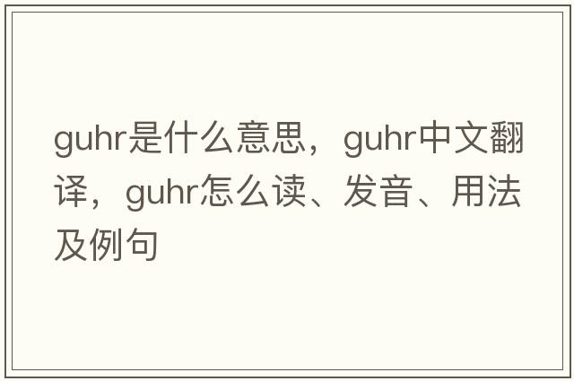 guhr是什么意思，guhr中文翻譯，guhr怎么讀、發(fā)音、用法及例句