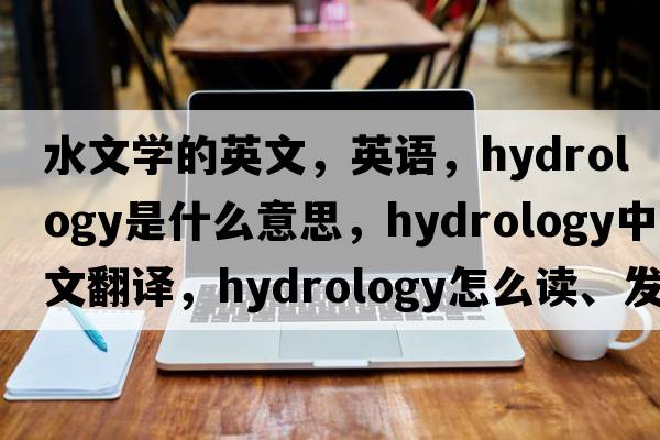 水文學(xué)的英文，英語，hydrology是什么意思，hydrology中文翻譯，hydrology怎么讀、發(fā)音、用法及例句