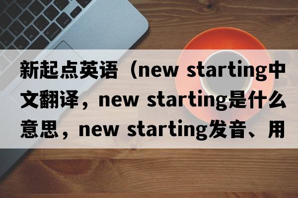 新起點英語（new starting中文翻譯，new starting是什么意思，new starting發(fā)音、用法及例句）