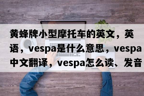 黃蜂牌小型摩托車的英文，英語(yǔ)，Vespa是什么意思，Vespa中文翻譯，Vespa怎么讀、發(fā)音、用法及例句