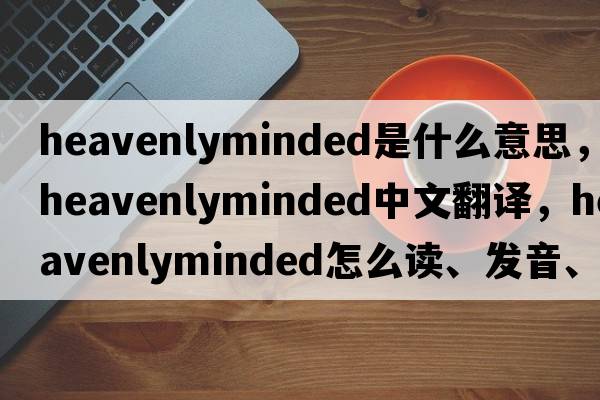 heavenlyminded是什么意思，heavenlyminded中文翻譯，heavenlyminded怎么讀、發(fā)音、用法及例句