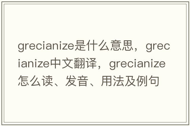 Grecianize是什么意思，Grecianize中文翻譯，Grecianize怎么讀、發(fā)音、用法及例句