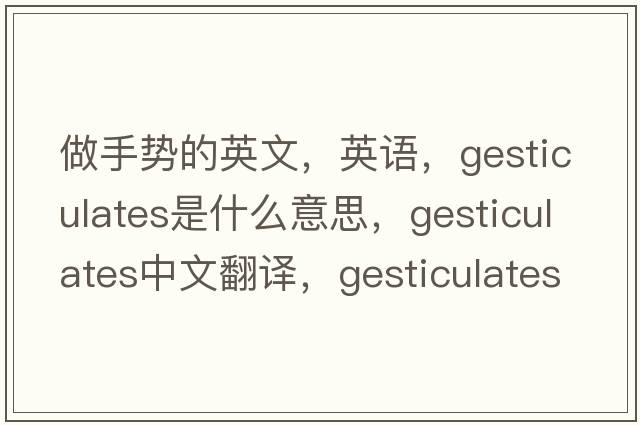 做手勢的英文，英語，gesticulates是什么意思，gesticulates中文翻譯，gesticulates怎么讀、發(fā)音、用法及例句