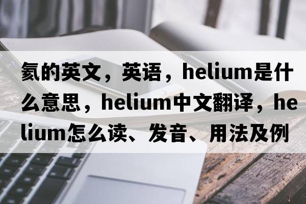 氦的英文，英語，helium是什么意思，helium中文翻譯，helium怎么讀、發(fā)音、用法及例句