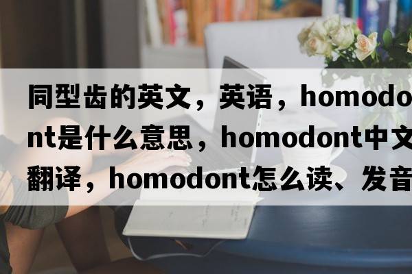 同型齒的英文，英語，homodont是什么意思，homodont中文翻譯，homodont怎么讀、發(fā)音、用法及例句