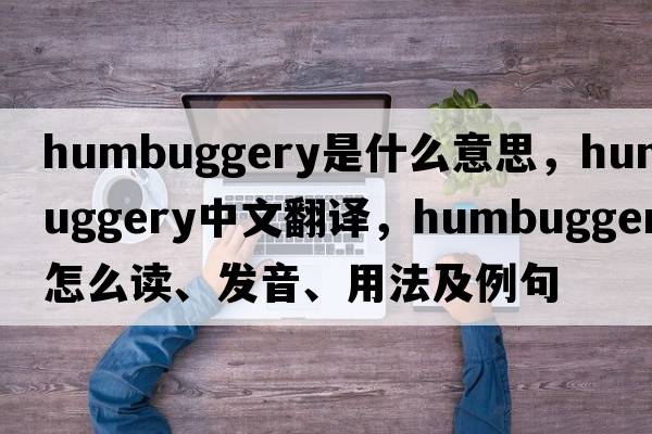 humbuggery是什么意思，humbuggery中文翻譯，humbuggery怎么讀、發(fā)音、用法及例句