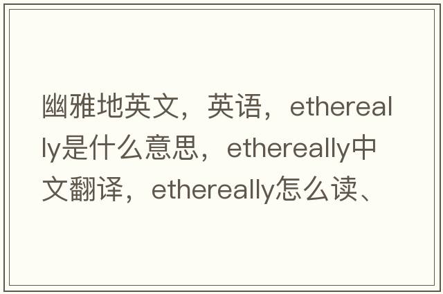 幽雅地英文，英語，ethereally是什么意思，ethereally中文翻譯，ethereally怎么讀、發(fā)音、用法及例句