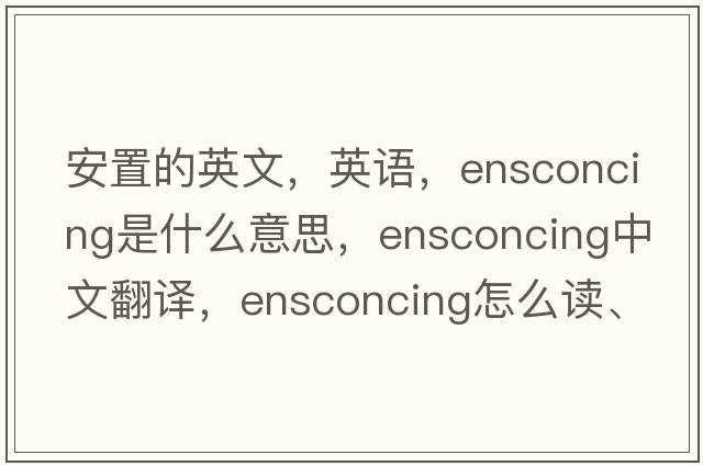 安置的英文，英語(yǔ)，ensconcing是什么意思，ensconcing中文翻譯，ensconcing怎么讀、發(fā)音、用法及例句