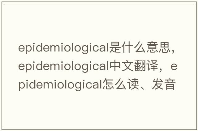 epidemiological是什么意思，epidemiological中文翻譯，epidemiological怎么讀、發(fā)音、用法及例句