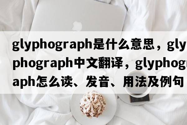 glyphograph是什么意思，glyphograph中文翻譯，glyphograph怎么讀、發(fā)音、用法及例句